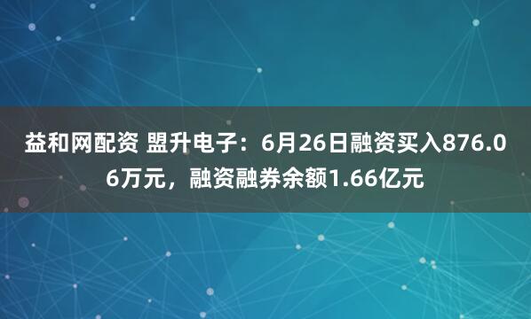 益和网配资 盟升电子：6月26日融资买入876.06万元，融资融券余额1.66亿元