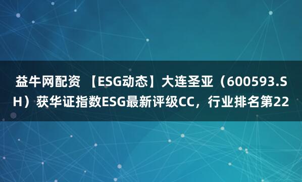 益牛网配资 【ESG动态】大连圣亚（600593.SH）获华证指数ESG最新评级CC，行业排名第22