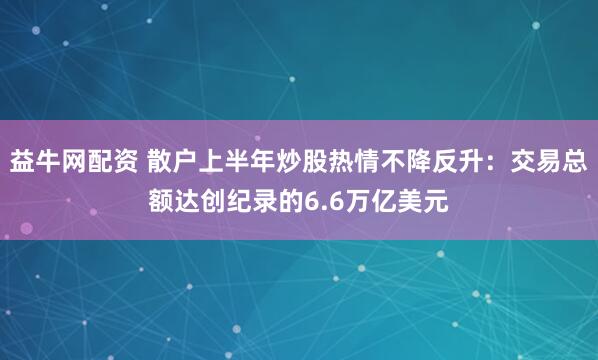 益牛网配资 散户上半年炒股热情不降反升：交易总额达创纪录的6.6万亿美元