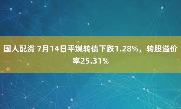 国人配资 7月14日平煤转债下跌1.28%，转股溢价率25.31%