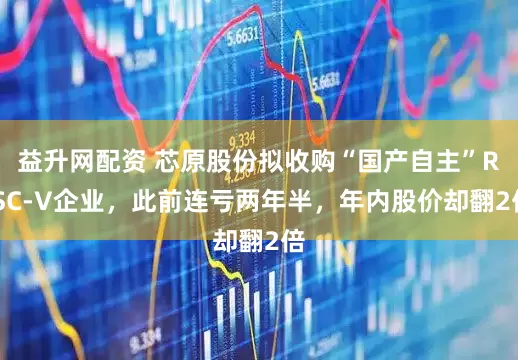 益升网配资 芯原股份拟收购“国产自主”RISC-V企业，此前连亏两年半，年内股价却翻2倍