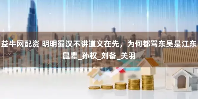 益牛网配资 明明蜀汉不讲道义在先，为何都骂东吴是江东鼠辈_孙权_刘备_关羽
