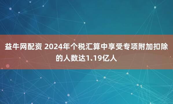 益牛网配资 2024年个税汇算中享受专项附加扣除的人数达1.19亿人