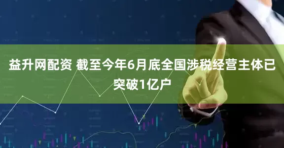 益升网配资 截至今年6月底全国涉税经营主体已突破1亿户
