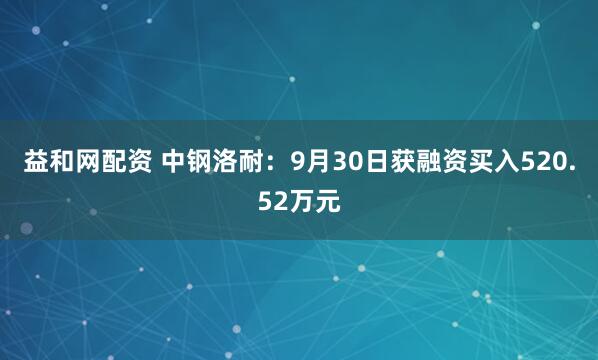 益和网配资 中钢洛耐：9月30日获融资买入520.52万元
