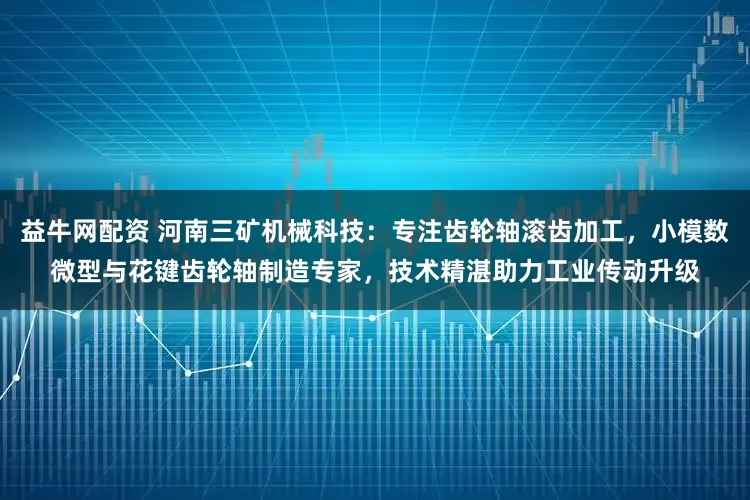 益牛网配资 河南三矿机械科技：专注齿轮轴滚齿加工，小模数微型与花键齿轮轴制造专家，技术精湛助力工业传动升级