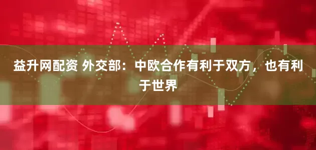 益升网配资 外交部：中欧合作有利于双方，也有利于世界